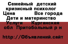 Семейный, детский, кризисный психолог › Цена ­ 2 000 - Все города Дети и материнство » Услуги   . Курганская обл.,Притобольный р-н